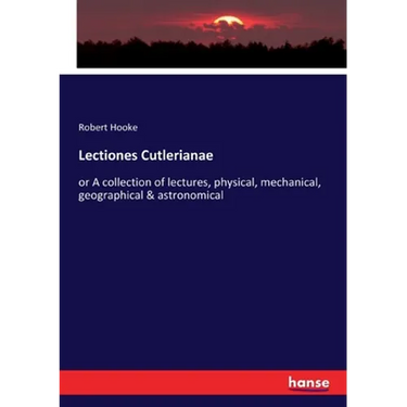 Lectiones Cutlerianae: or A collection of lectures, physical, mechanical, geographical & astronomical