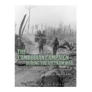 The Cambodian Campaign during the Vietnam War: The History of the Controversial Invasion of Cambodia and Laos