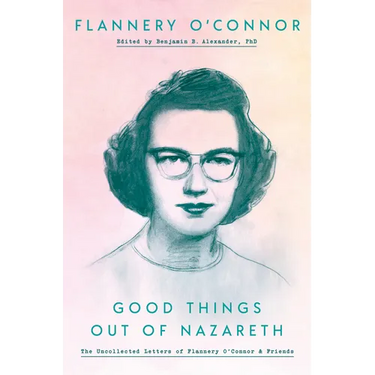 Good Things Out of Nazareth: The Uncollected Letters of Flannery O'Connor and Friends