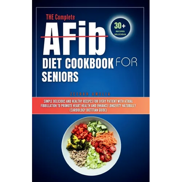 THE Complete AFib Diet Cookbook for Seniors: Simple Delicious and Healthy Recipes for Every Patient with Atrial Fibrillation to Promote Heart Health a