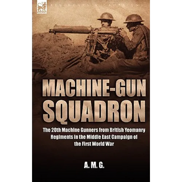 Machine-Gun Squadron: The 20th Machine Gunners from British Yeomanry Regiments in the Middle East Campaign of the First World War