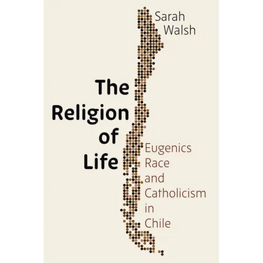 The Religion of Life: Eugenics, Race, and Catholicism in Chile
