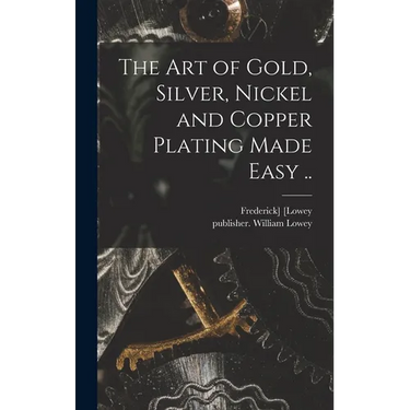 The Art of Gold, Silver, Nickel and Copper Plating Made Easy ..