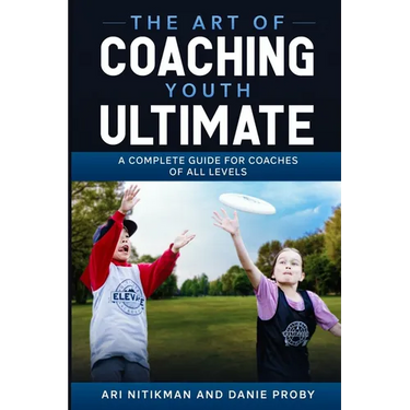 The Art Of Coaching Youth Ultimate: A Complete Guide For Coaches Of All Levels