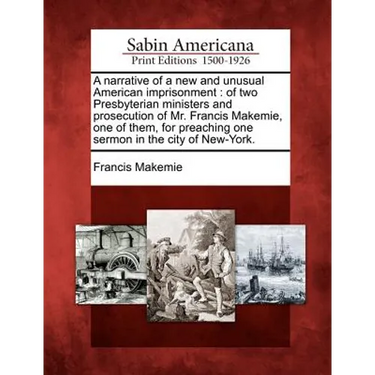 A Narrative of a New and Unusual American Imprisonment: Of Two Presbyterian Ministers and Prosecution of Mr. Francis Makemie, One of Them, for Preachi