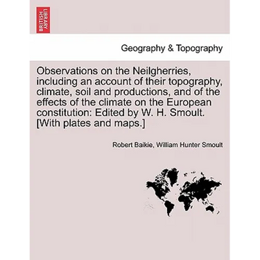Observations on the Neilgherries, Including an Account of Their Topography, Climate, Soil and Productions, and of the Effects of the Climate on the Eu