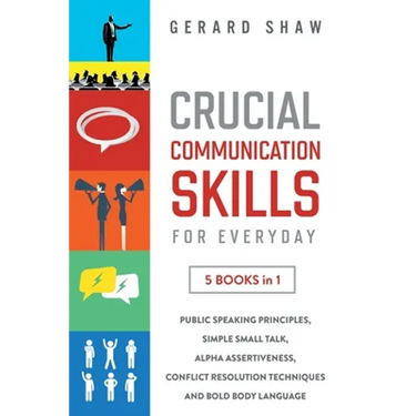 Crucial Communication Skills for Everyday: 5 Books in 1. Public Speaking Principles, Simple Small Talk, Alpha Assertiveness, Conflict Resolution Techn