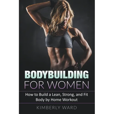 Bodybuilding for Women: How to Build a Lean, Strong, and Fit Body by Home Workout