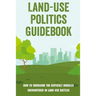 Land-Use Politics Guidebook: How To Overcome The Difficult Hurdles Encountered In Land Use Battles: How To Deal With Zoning Obstacles