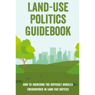 Land-Use Politics Guidebook: How To Overcome The Difficult Hurdles Encountered In Land Use Battles: How To Deal With Zoning Obstacles