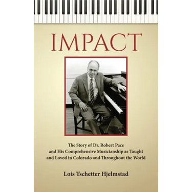 Impact: The Story of Dr. Robert Pace and His Comprehensive Musicianship as Taught and Loved in Colorado and Throughout the Wor