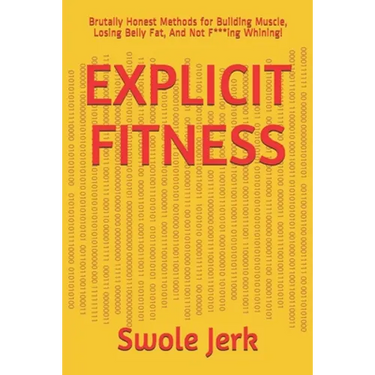 Explicit Fitness: Brutally Honest Methods for Building Muscle, Losing Belly Fat, And Not F***ing Whining!