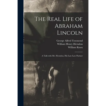The Real Life of Abraham Lincoln: a Talk With Mr. Herndon, His Late Law Partner