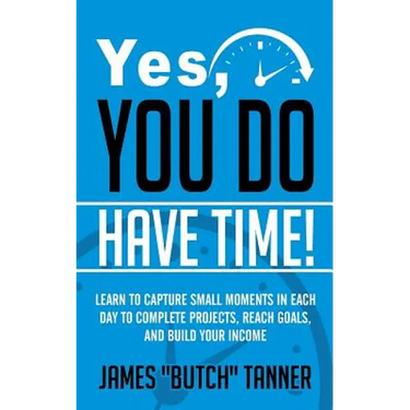 Yes, You Do Have Time!: Learn to Capture the Small Moments in Each Day to Complete Projects, Reach Goals, and Build Income