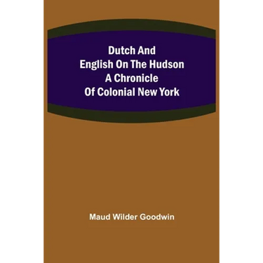 Dutch and English on the Hudson A Chronicle of Colonial New York