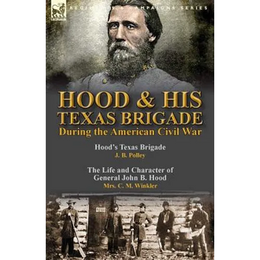 Hood & His Texas Brigade During the American Civil War: Hood's Texas Brigade by J. B. Polley & The Life and Character of General John B. Hood by Mrs.