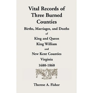 Vital Records of Three Burned Counties: Births, Marriages, and Deaths of King and Queen, King William, and New Kent Counties, Virginia, 1680-1860