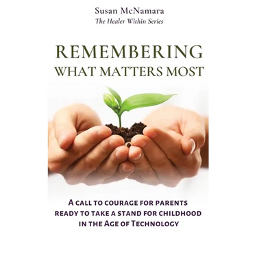 Remembering What Matters Most: A Call To Courage For Parents Ready To Take A Stand For Childhood In The Age Of Technology