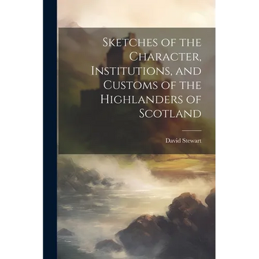 Sketches of the Character, Institutions, and Customs of the Highlanders of Scotland