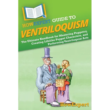 HowExpert Guide to Ventriloquism: The Ultimate Handbook for Mastering Puppetry, Creating Lifelike Puppet Characters, and Performing Ventriloquist Acts