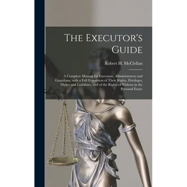 The Executor's Guide: a Complete Manual for Executors, Administrators and Guardians, With a Full Exposition of Their Rights, Privileges, Dut