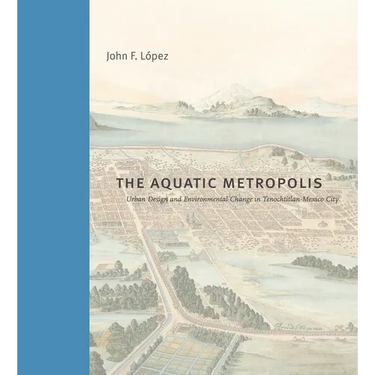 The Aquatic Metropolis: Urban Design and Environmental Change in Tenochtitlan-Mexico City