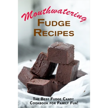 Mouthwatering Fudge Recipes: The Best Fudge Candy Cookbook for Family Fun!