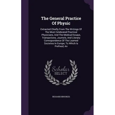 The General Practice Of Physic: Extracted Chiefly From The Writings Of The Most Celebrated Practical Physicians, And The Medical Essays, Transactions,