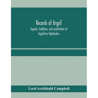 Records of Argyll; legends, traditions, and recollections of Argyllshire Highlanders, collected chiefly from the Gaelic, with notes on the antiquity o