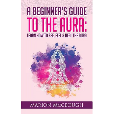 A Beginner's Guide to The Aura: Learn How to See, Feel & Heal The Aura