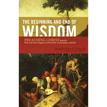 The Beginning and End of Wisdom: Preaching Christ from the First and Last Chapters of Proverbs, Ecclesiastes, and Job