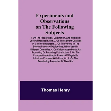 Experiments and Observations on the Following Subjects; 1. On the preparation, calcination, and medicinal uses of Magnesia Alba. 2. On the solvent qua