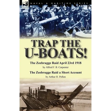 Trap the U-Boats!--The Zeebrugge Raid April 23rd 1918 by Alfred F. B. Carpenter & The Zeebrugge Raid a Short Account by Arthur H. Pollen