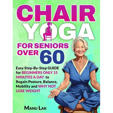 Chair Yoga for Seniors Over 60: Transform Your Health: Boost Strength, Mobility and Balance in 28 Days. Lose Weight in 15 Minutes a Day with our Simpl