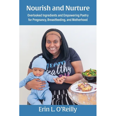 Nourish and Nurture: Overlooked Ingredients and Empowering Poetry for Pregnancy, Breastfeeding, and Motherhood