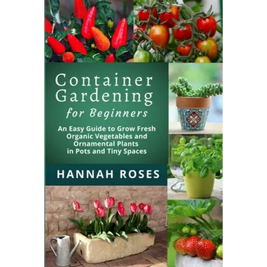 CONTAINER GARDENING for Beginners: An Easy Guide to Grow Fresh Organic Vegetables and Ornamental Plants in Pots and Tiny Spaces