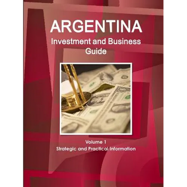 Argentina Investment and Business Guide Volume 1 Strategic and Practical Information