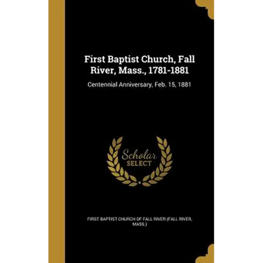 First Baptist Church, Fall River, Mass., 1781-1881: Centennial Anniversary, Feb. 15, 1881