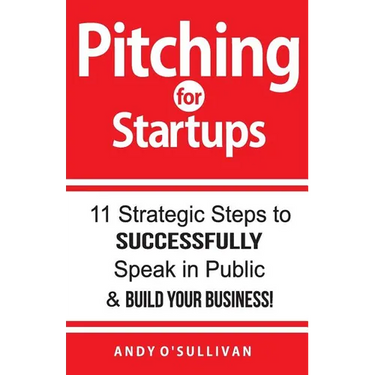 Pitching for Startups: 11 Strategic Steps to Successfully Speak in Public & Build Your Business!