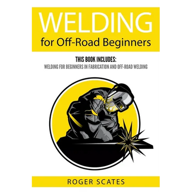 Welding for Off-Road Beginners: This Book Includes: Welding for Beginners in Fabrication and Off-Road Welding