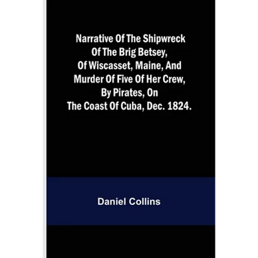 Narrative of the shipwreck of the brig Betsey, of Wiscasset, Maine, and murder of five of her crew, by pirates, on the coast of Cuba, Dec. 1824.