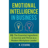 Emotional Intelligence in Business: EQ: The Essential Ingredient to Survive and Thrive as a Modern Workplace Leader
