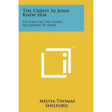 The Christ as John Knew Him: Lectures on the Gospel According to John