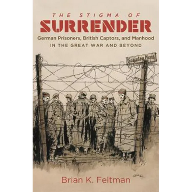 The Stigma of Surrender: German Prisoners, British Captors, and Manhood in the Great War and Beyond