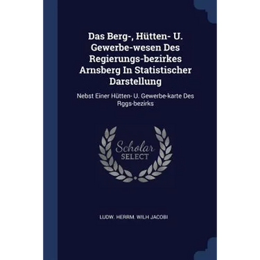 Das Berg-, Hütten- U. Gewerbe-wesen Des Regierungs-bezirkes Arnsberg In Statistischer Darstellung: Nebst Einer Hütten- U. Gewerbe-karte Des Rggs-bezir