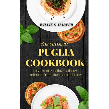 The Ultimate Puglia Cookbook: Flavors of Apulia, Culinary Delights from the Heart of Italy