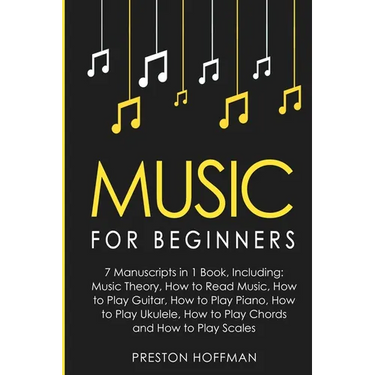 Music: For Beginners - 7 Manuscripts in 1 Book, Including: Music Theory, How to Read Music, Play Guitar, Play Piano, Play Ukulele, Play Chords and Pla