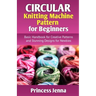 Circular Knitting Machine Pattern for Beginners: Basic Handbook for Creative Patterns and Stunning Designs for Newbies