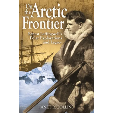 On the Arctic Frontier: Ernest Leffingwell's Polar Explorations and Legacy