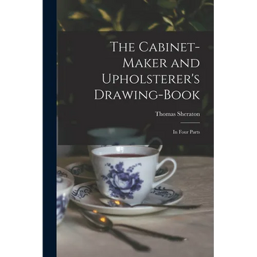 The Cabinet-maker and Upholsterer's Drawing-book: In Four Parts